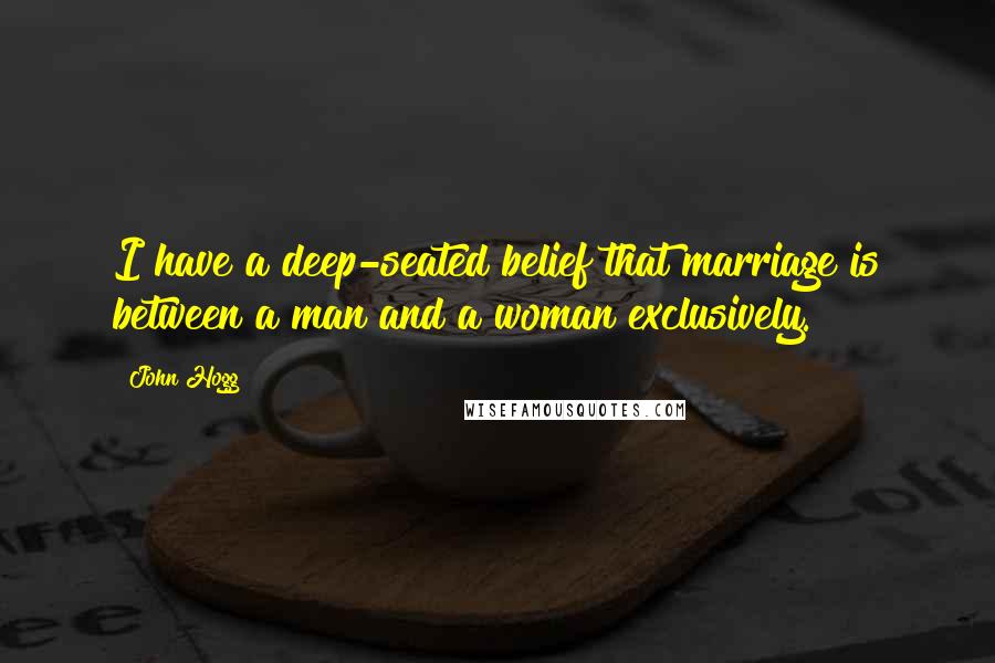 John Hogg Quotes: I have a deep-seated belief that marriage is between a man and a woman exclusively.