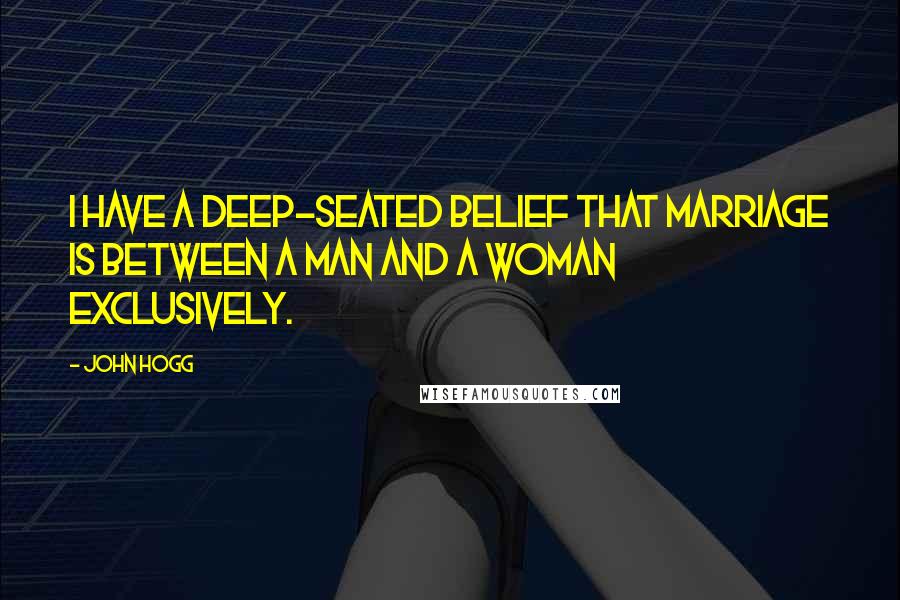 John Hogg Quotes: I have a deep-seated belief that marriage is between a man and a woman exclusively.