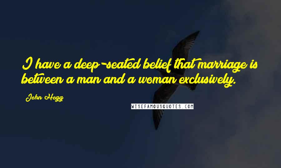 John Hogg Quotes: I have a deep-seated belief that marriage is between a man and a woman exclusively.