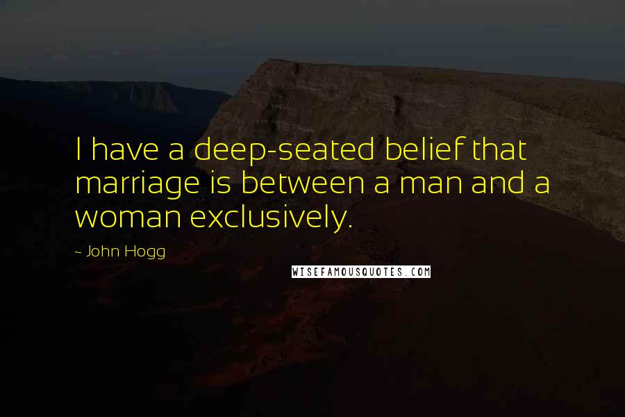 John Hogg Quotes: I have a deep-seated belief that marriage is between a man and a woman exclusively.