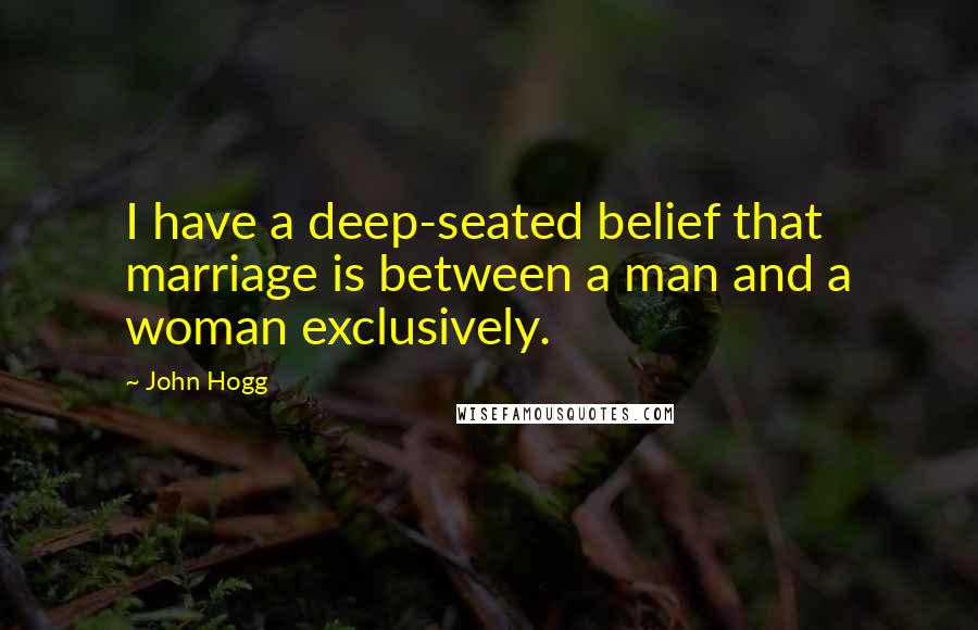 John Hogg Quotes: I have a deep-seated belief that marriage is between a man and a woman exclusively.