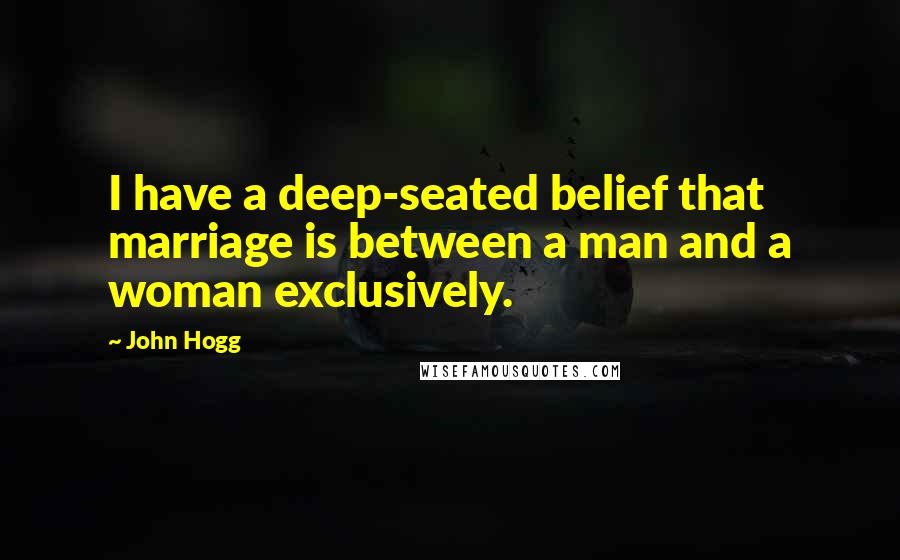 John Hogg Quotes: I have a deep-seated belief that marriage is between a man and a woman exclusively.