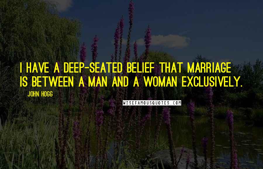 John Hogg Quotes: I have a deep-seated belief that marriage is between a man and a woman exclusively.