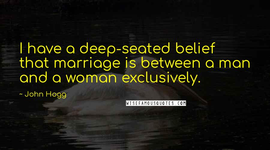 John Hogg Quotes: I have a deep-seated belief that marriage is between a man and a woman exclusively.