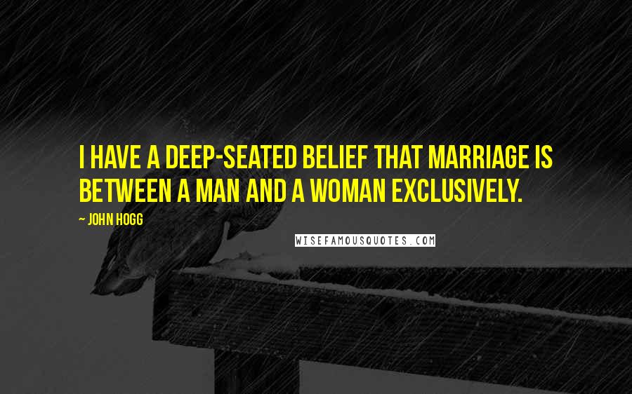John Hogg Quotes: I have a deep-seated belief that marriage is between a man and a woman exclusively.