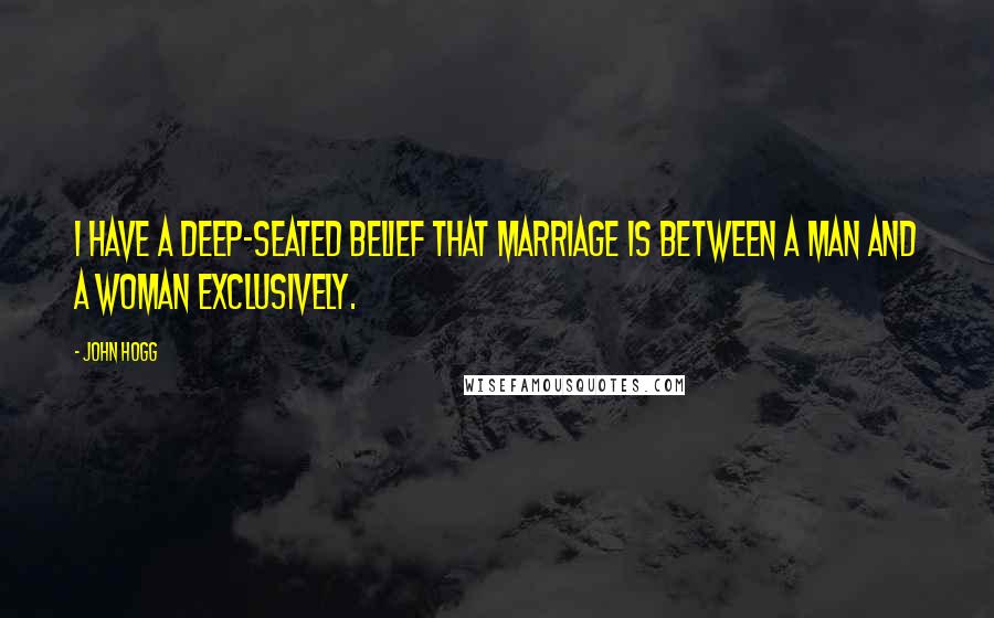 John Hogg Quotes: I have a deep-seated belief that marriage is between a man and a woman exclusively.