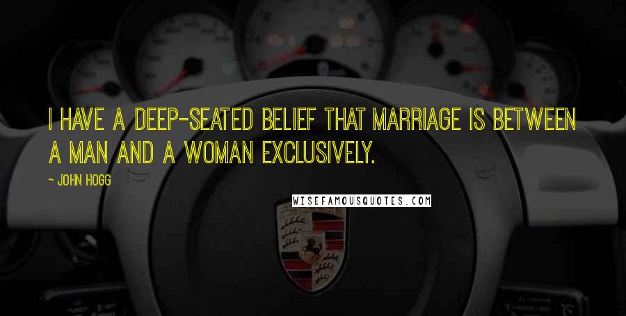 John Hogg Quotes: I have a deep-seated belief that marriage is between a man and a woman exclusively.