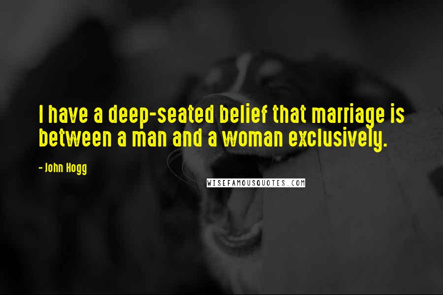 John Hogg Quotes: I have a deep-seated belief that marriage is between a man and a woman exclusively.