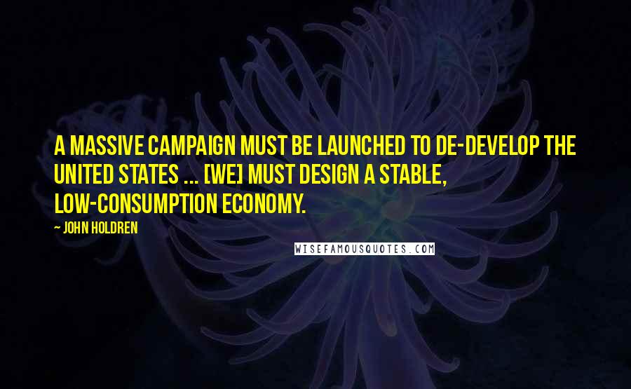 John Holdren Quotes: A massive campaign must be launched to de-develop the United States ... [we] must design a stable, low-consumption economy.