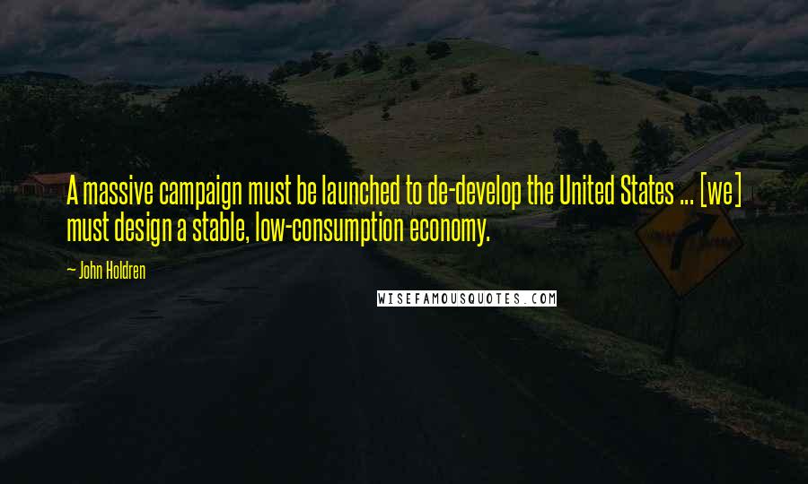 John Holdren Quotes: A massive campaign must be launched to de-develop the United States ... [we] must design a stable, low-consumption economy.