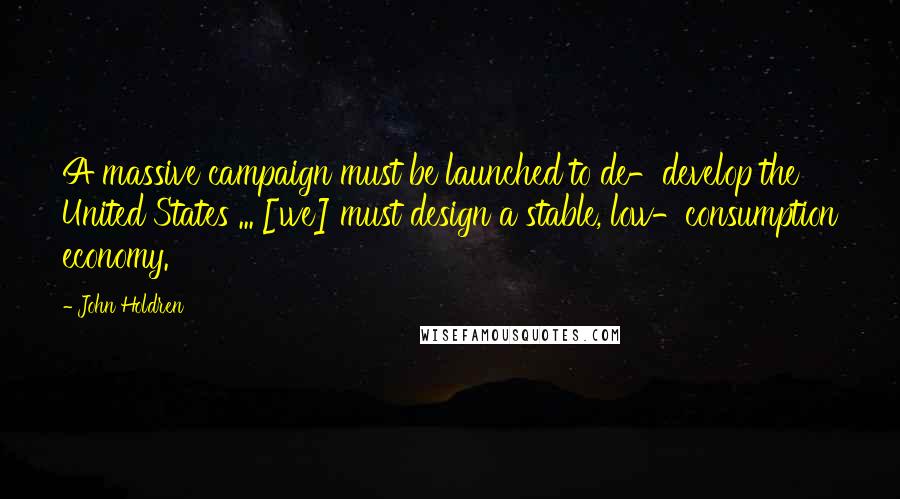 John Holdren Quotes: A massive campaign must be launched to de-develop the United States ... [we] must design a stable, low-consumption economy.