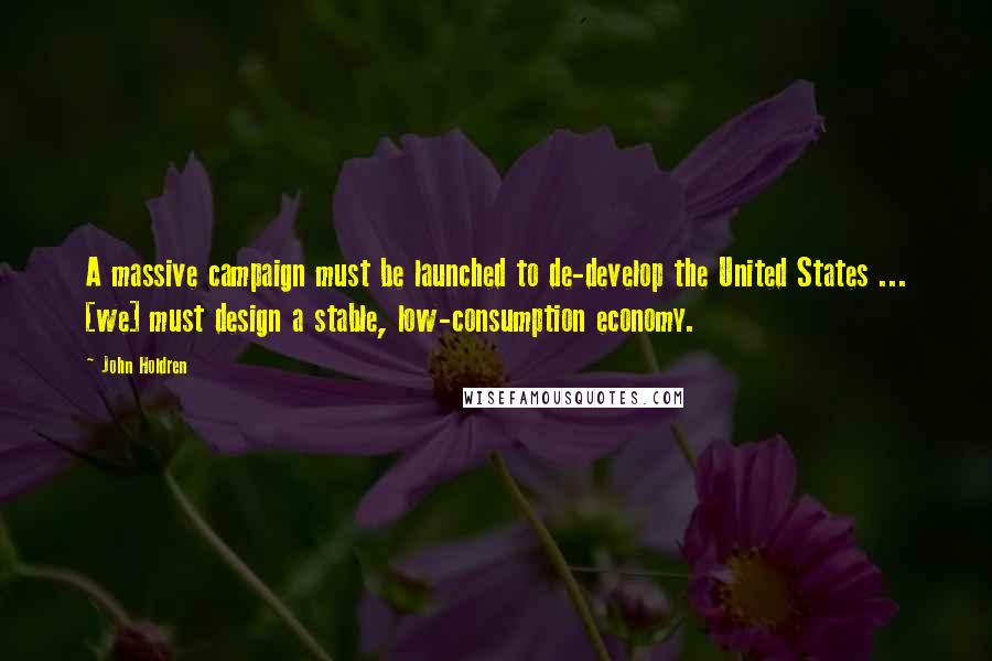 John Holdren Quotes: A massive campaign must be launched to de-develop the United States ... [we] must design a stable, low-consumption economy.