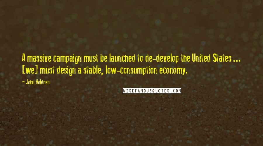 John Holdren Quotes: A massive campaign must be launched to de-develop the United States ... [we] must design a stable, low-consumption economy.