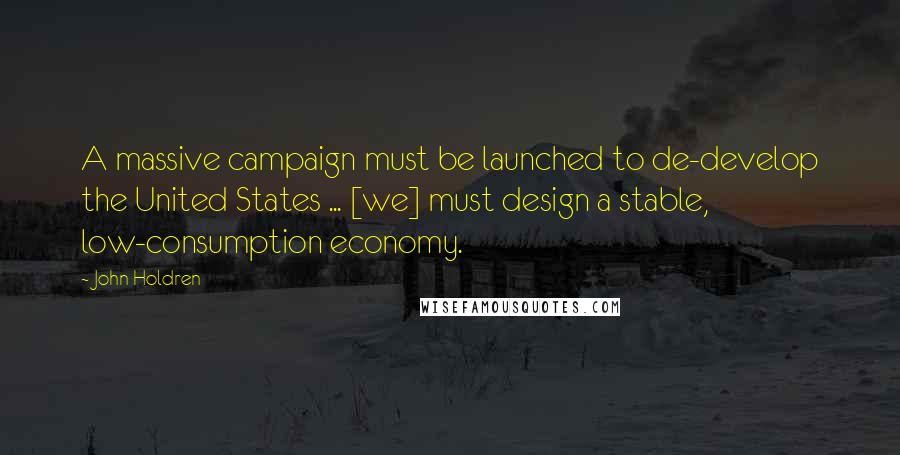 John Holdren Quotes: A massive campaign must be launched to de-develop the United States ... [we] must design a stable, low-consumption economy.