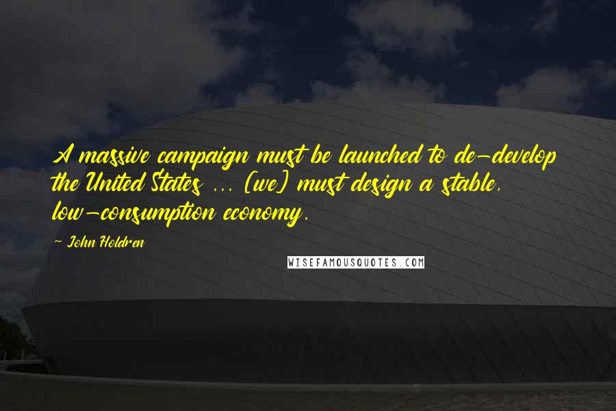 John Holdren Quotes: A massive campaign must be launched to de-develop the United States ... [we] must design a stable, low-consumption economy.