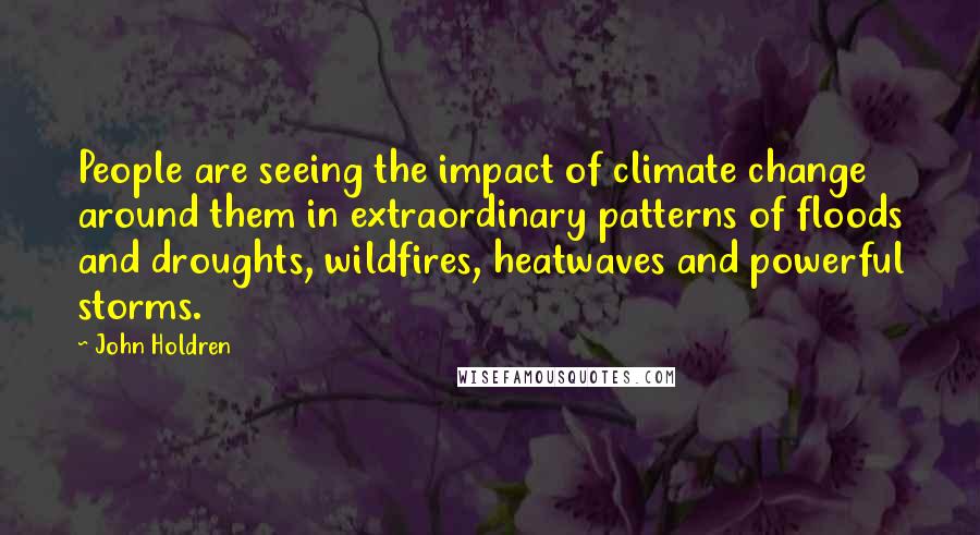 John Holdren Quotes: People are seeing the impact of climate change around them in extraordinary patterns of floods and droughts, wildfires, heatwaves and powerful storms.