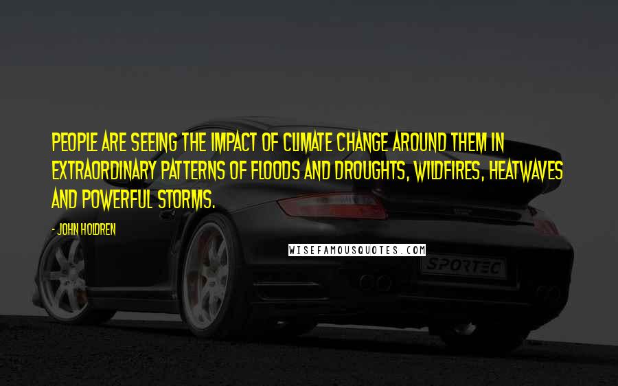 John Holdren Quotes: People are seeing the impact of climate change around them in extraordinary patterns of floods and droughts, wildfires, heatwaves and powerful storms.