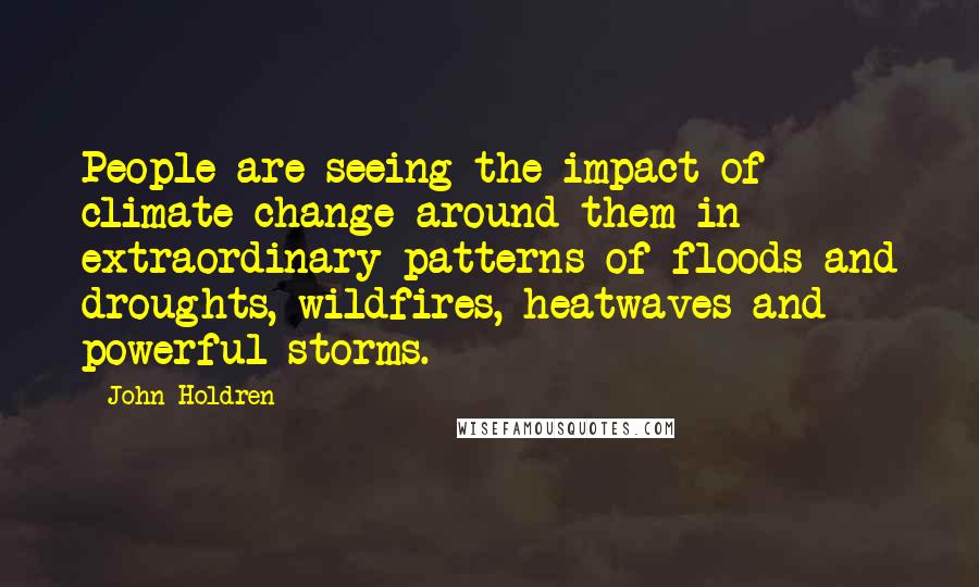 John Holdren Quotes: People are seeing the impact of climate change around them in extraordinary patterns of floods and droughts, wildfires, heatwaves and powerful storms.