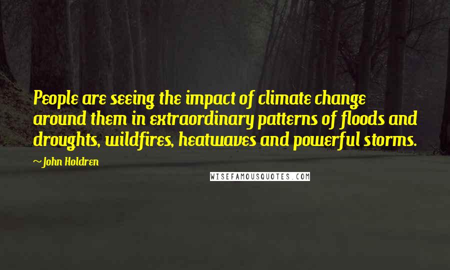 John Holdren Quotes: People are seeing the impact of climate change around them in extraordinary patterns of floods and droughts, wildfires, heatwaves and powerful storms.