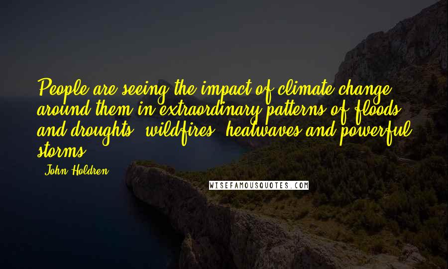 John Holdren Quotes: People are seeing the impact of climate change around them in extraordinary patterns of floods and droughts, wildfires, heatwaves and powerful storms.