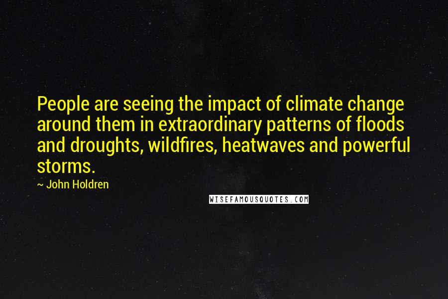 John Holdren Quotes: People are seeing the impact of climate change around them in extraordinary patterns of floods and droughts, wildfires, heatwaves and powerful storms.