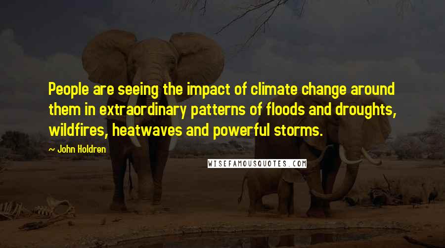 John Holdren Quotes: People are seeing the impact of climate change around them in extraordinary patterns of floods and droughts, wildfires, heatwaves and powerful storms.