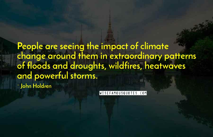 John Holdren Quotes: People are seeing the impact of climate change around them in extraordinary patterns of floods and droughts, wildfires, heatwaves and powerful storms.