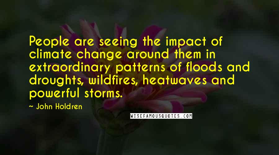 John Holdren Quotes: People are seeing the impact of climate change around them in extraordinary patterns of floods and droughts, wildfires, heatwaves and powerful storms.