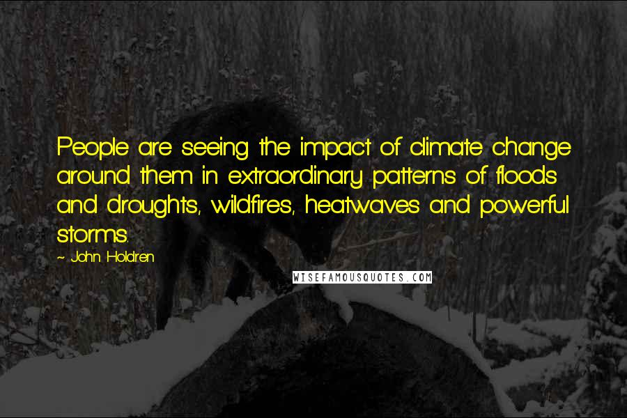 John Holdren Quotes: People are seeing the impact of climate change around them in extraordinary patterns of floods and droughts, wildfires, heatwaves and powerful storms.