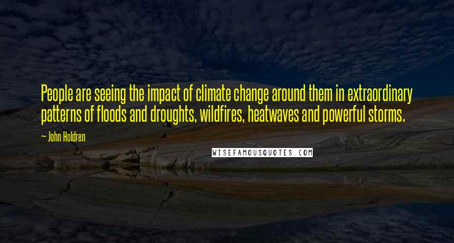 John Holdren Quotes: People are seeing the impact of climate change around them in extraordinary patterns of floods and droughts, wildfires, heatwaves and powerful storms.