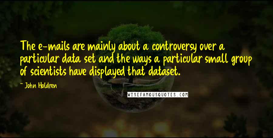 John Holdren Quotes: The e-mails are mainly about a controversy over a particular data set and the ways a particular small group of scientists have displayed that dataset.