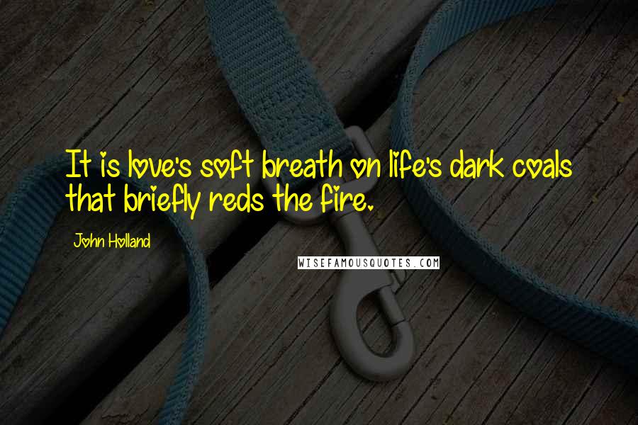 John Holland Quotes: It is love's soft breath on life's dark coals that briefly reds the fire.