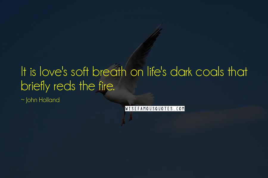 John Holland Quotes: It is love's soft breath on life's dark coals that briefly reds the fire.