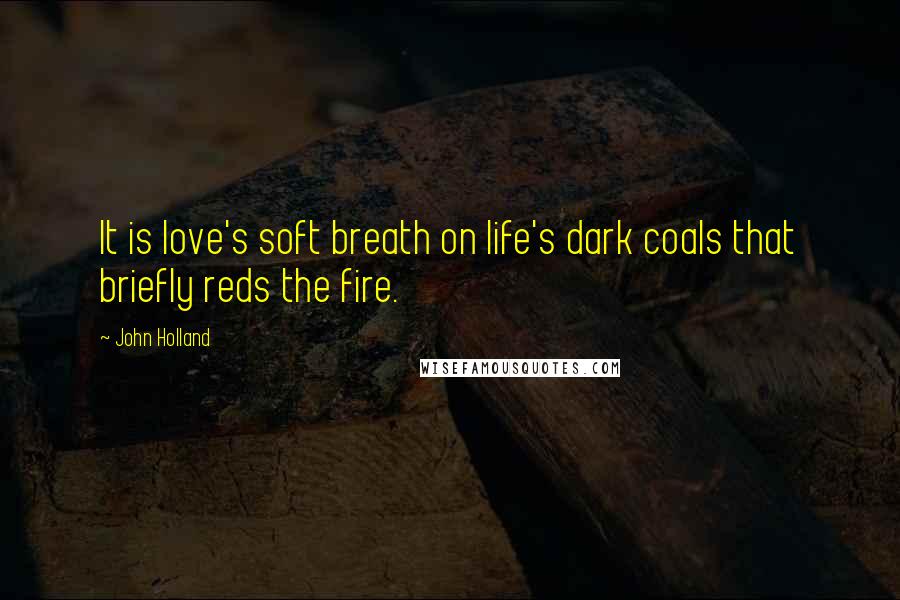 John Holland Quotes: It is love's soft breath on life's dark coals that briefly reds the fire.