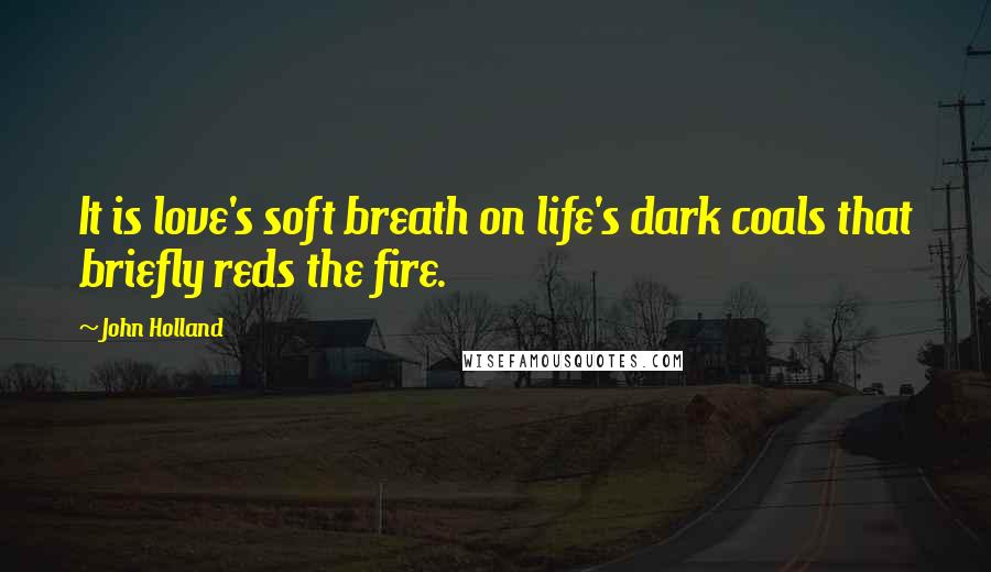 John Holland Quotes: It is love's soft breath on life's dark coals that briefly reds the fire.