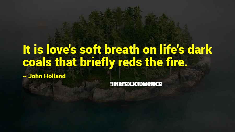 John Holland Quotes: It is love's soft breath on life's dark coals that briefly reds the fire.