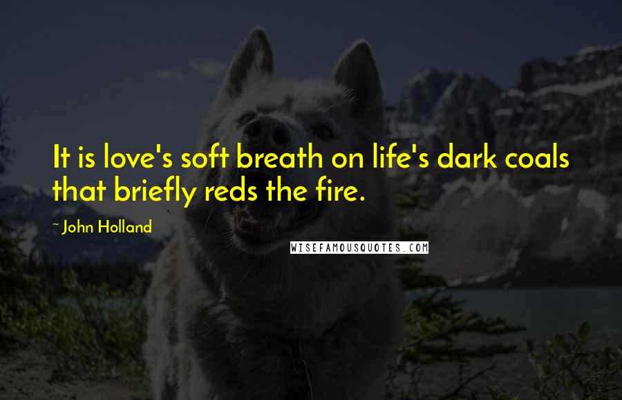 John Holland Quotes: It is love's soft breath on life's dark coals that briefly reds the fire.