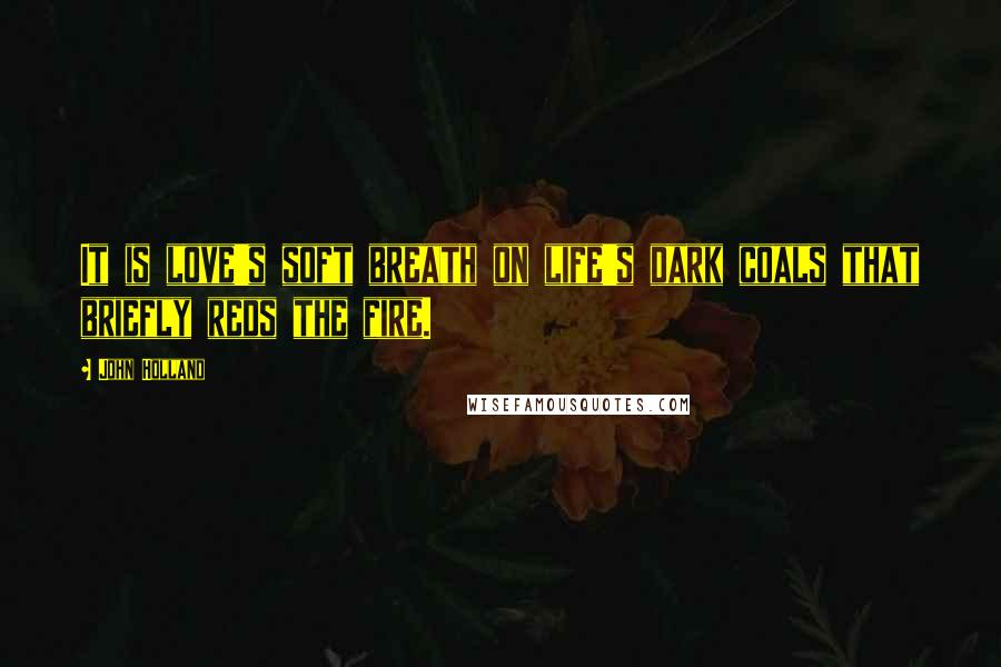 John Holland Quotes: It is love's soft breath on life's dark coals that briefly reds the fire.