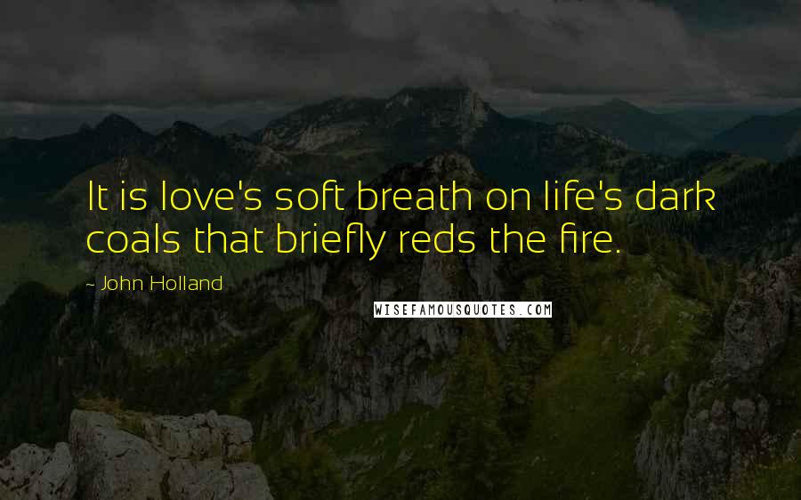 John Holland Quotes: It is love's soft breath on life's dark coals that briefly reds the fire.