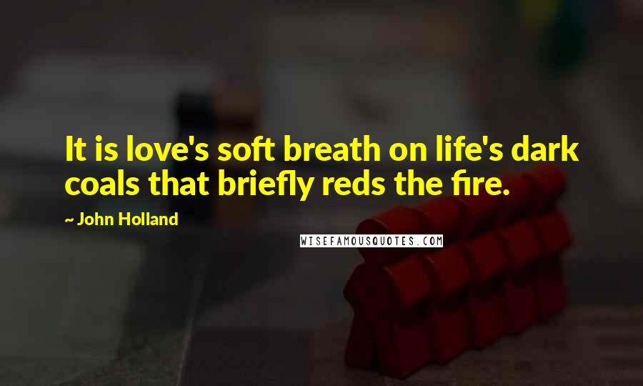 John Holland Quotes: It is love's soft breath on life's dark coals that briefly reds the fire.