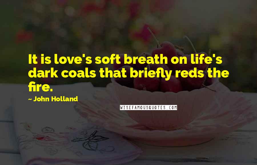 John Holland Quotes: It is love's soft breath on life's dark coals that briefly reds the fire.