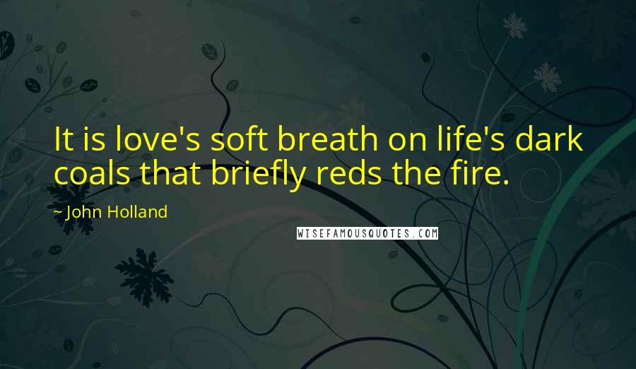 John Holland Quotes: It is love's soft breath on life's dark coals that briefly reds the fire.