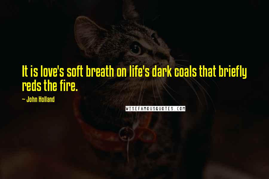 John Holland Quotes: It is love's soft breath on life's dark coals that briefly reds the fire.