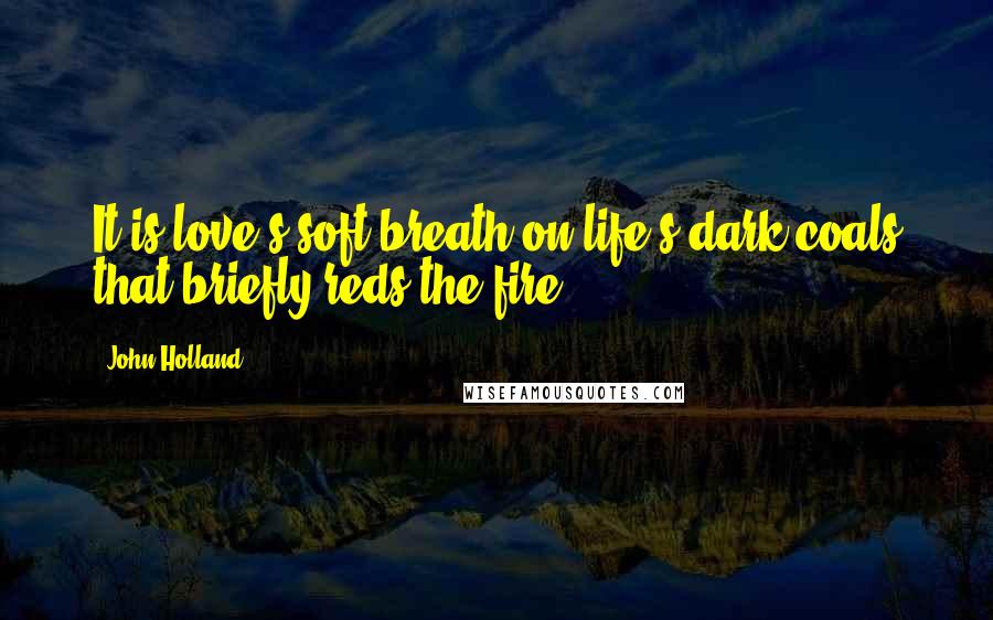 John Holland Quotes: It is love's soft breath on life's dark coals that briefly reds the fire.