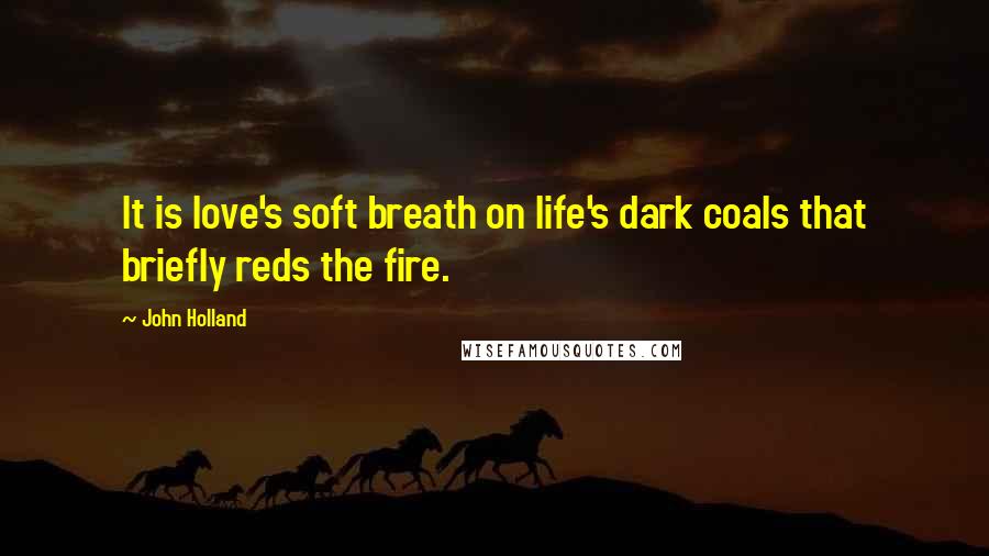 John Holland Quotes: It is love's soft breath on life's dark coals that briefly reds the fire.