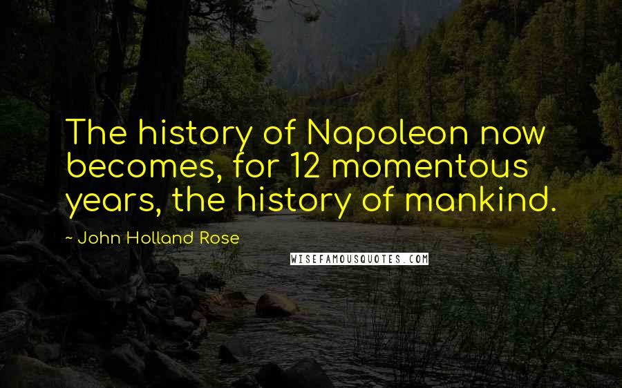 John Holland Rose Quotes: The history of Napoleon now becomes, for 12 momentous years, the history of mankind.