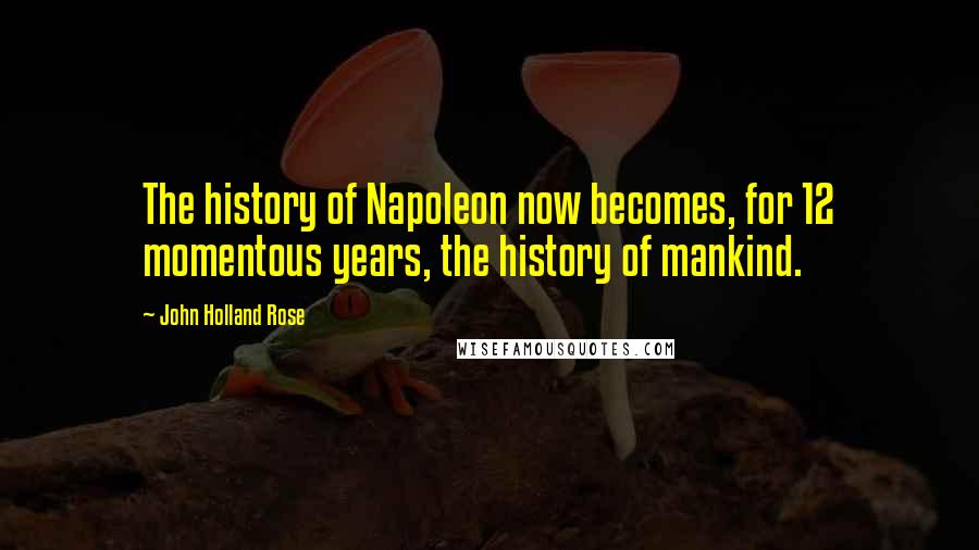 John Holland Rose Quotes: The history of Napoleon now becomes, for 12 momentous years, the history of mankind.