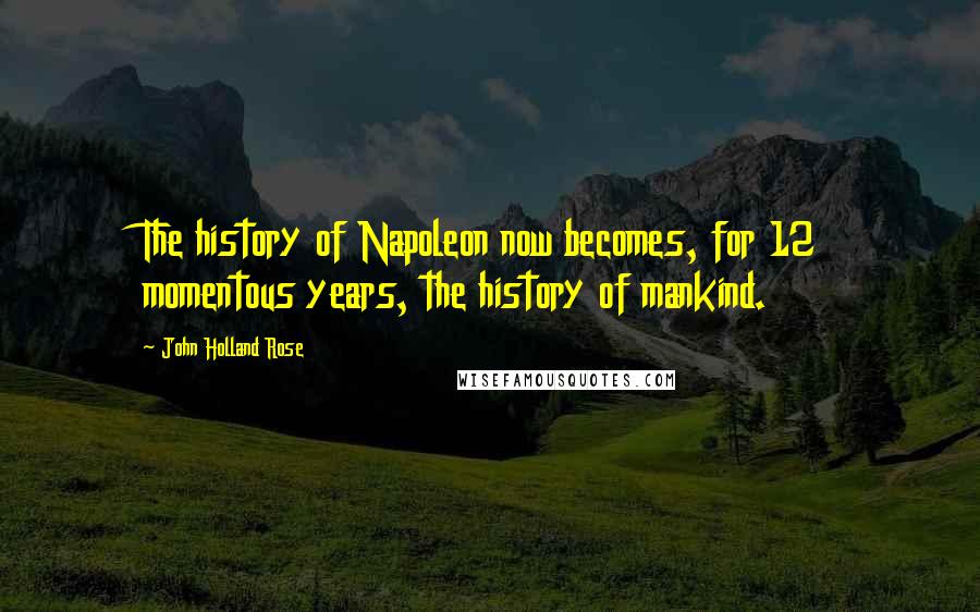 John Holland Rose Quotes: The history of Napoleon now becomes, for 12 momentous years, the history of mankind.