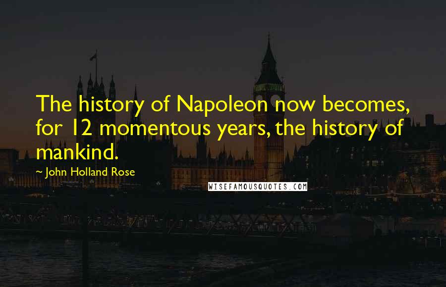 John Holland Rose Quotes: The history of Napoleon now becomes, for 12 momentous years, the history of mankind.