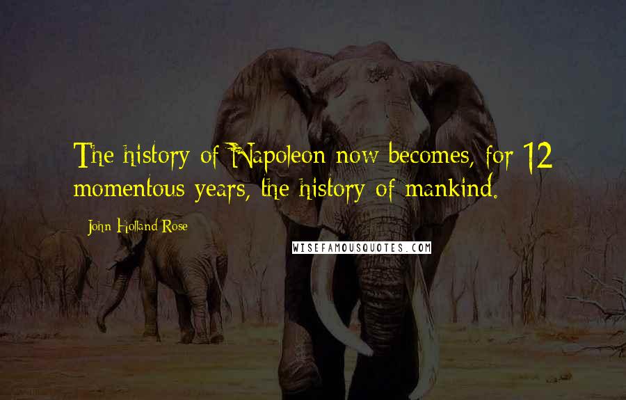 John Holland Rose Quotes: The history of Napoleon now becomes, for 12 momentous years, the history of mankind.